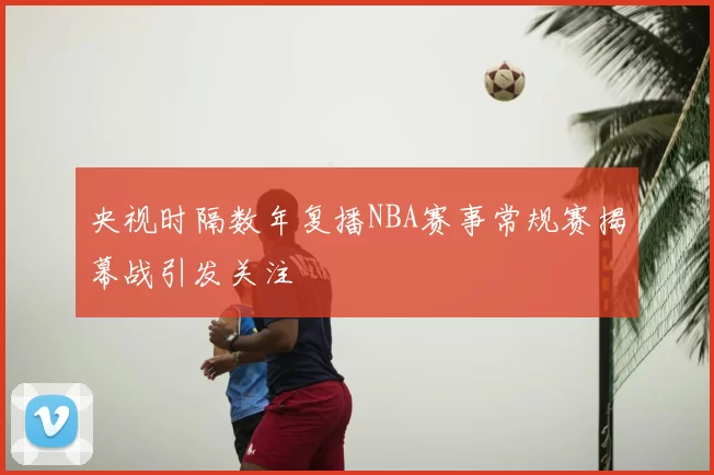央视时隔数年复播NBA赛事常规赛揭幕战引发关注