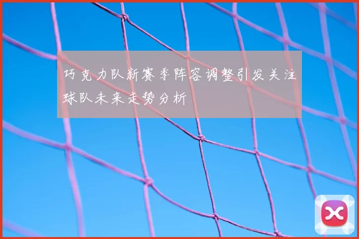巧克力队新赛季阵容调整引发关注球队未来走势分析