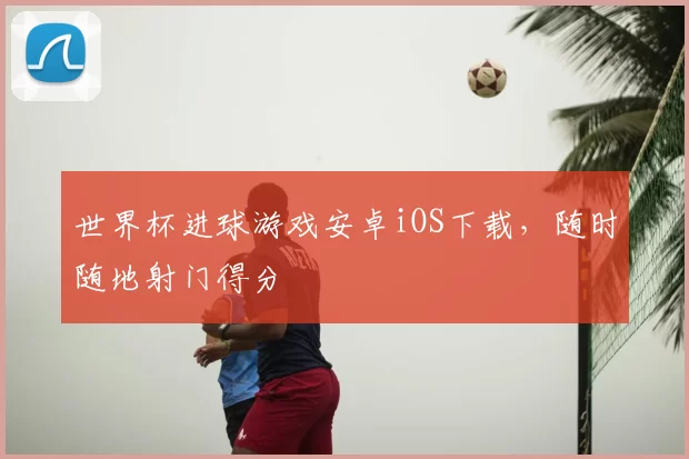 世界杯进球游戏安卓iOS下载,随时随地射门得分