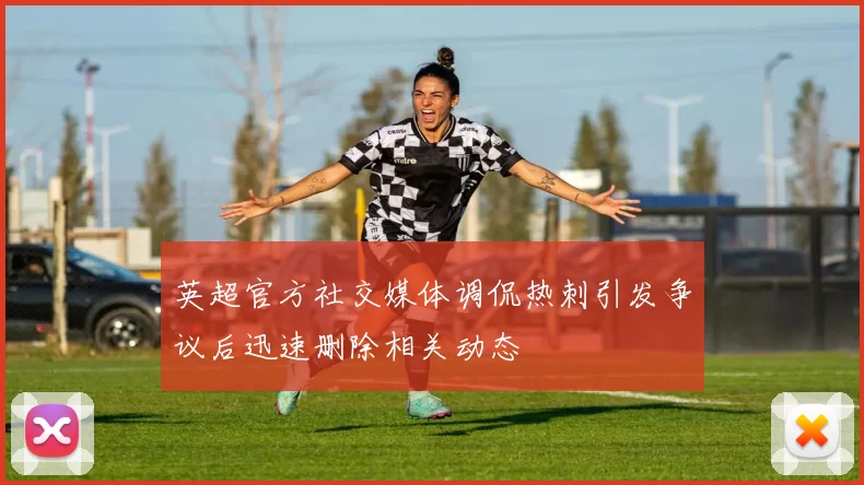 英超官方社交媒体调侃热刺引发争议后迅速删除相关动态
