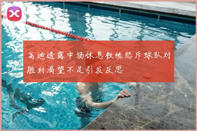 高迪透露中场休息教练怒斥球队对胜利渴望不足引发反思