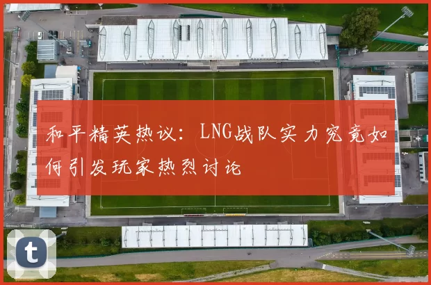 和平精英热议:LNG战队实力究竟如何引发玩家热烈讨论