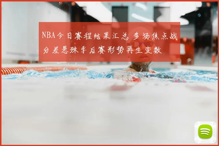 NBA今日赛程结果汇总 多场焦点战分差悬殊季后赛形势再生变数