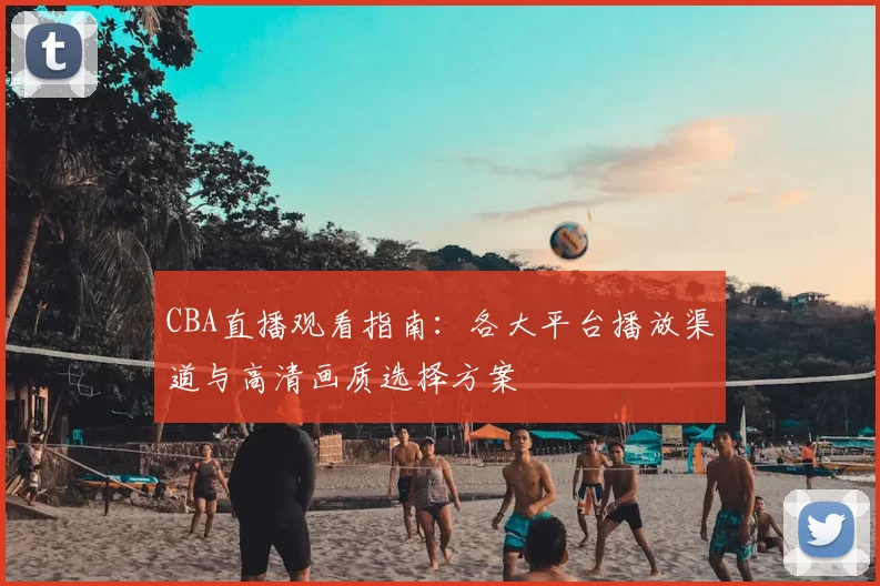 CBA直播观看指南:各大平台播放渠道与高清画质选择方案