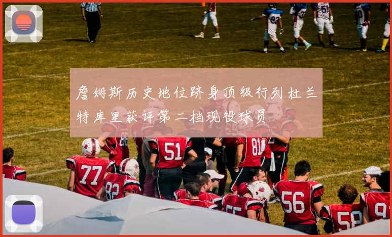 詹姆斯历史地位跻身顶级行列杜兰特库里获评第二档现役球员