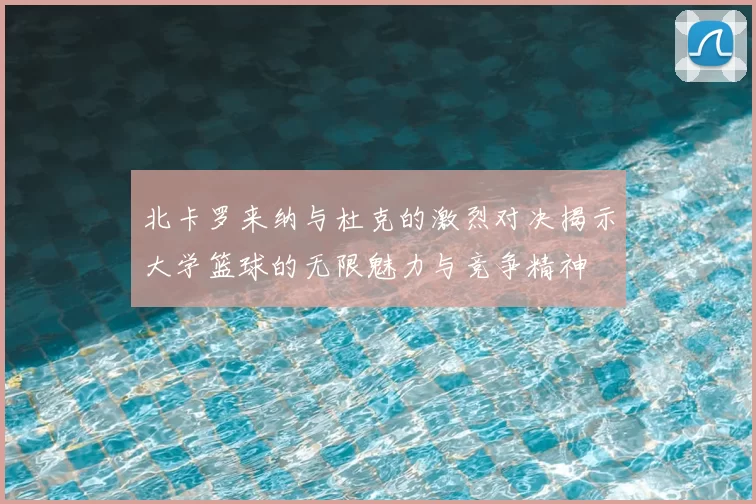 北卡罗来纳与杜克的激烈对决揭示大学篮球的无限魅力与竞争精神