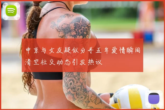 申京与女友疑似分手五年爱情瞬间清空社交动态引发热议