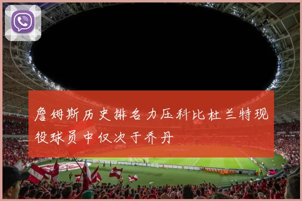 詹姆斯历史排名力压科比杜兰特现役球员中仅次于乔丹