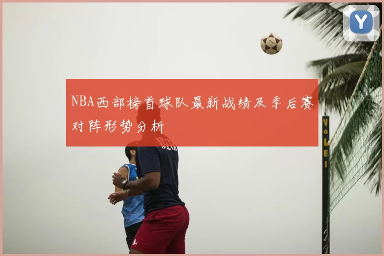 NBA西部榜首球队最新战绩及季后赛对阵形势分析