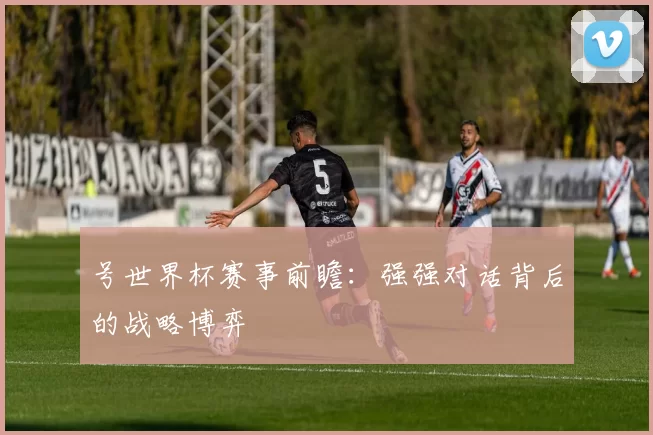 号世界杯赛事前瞻:强强对话背后的战略博弈