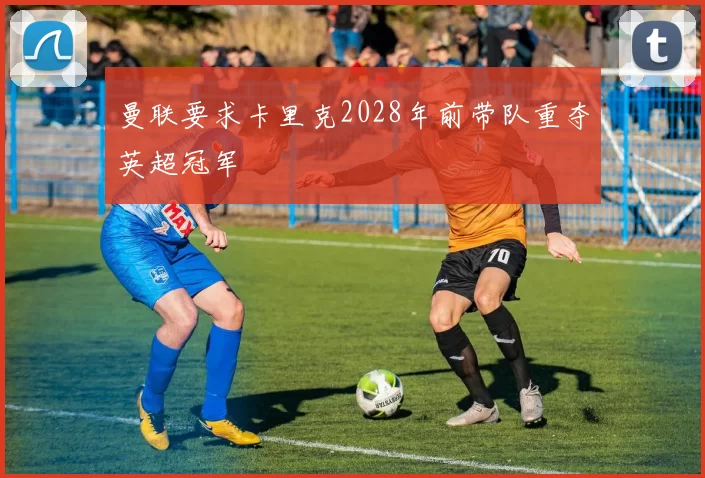 曼联要求卡里克2028年前带队重夺英超冠军