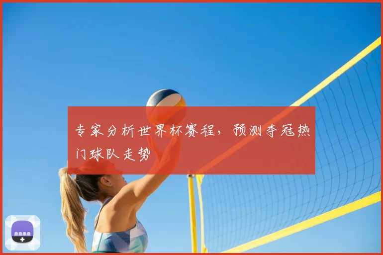 专家分析世界杯赛程,预测夺冠热门球队走势