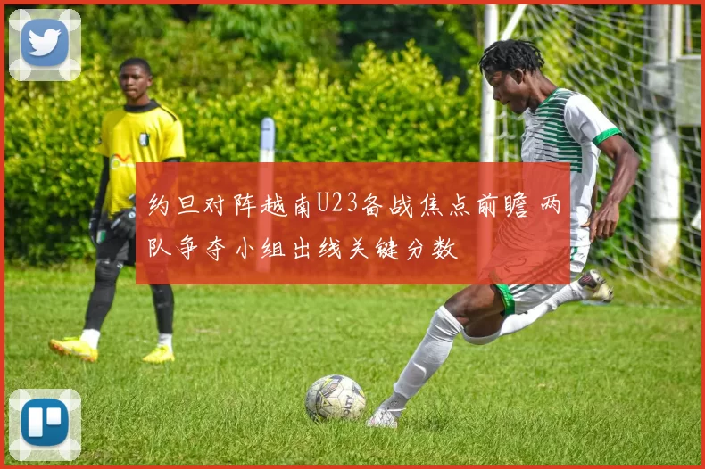 约旦对阵越南U23备战焦点前瞻 两队争夺小组出线关键分数