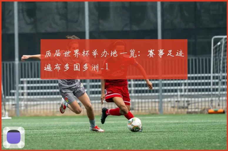 历届世界杯举办地一览:赛事足迹遍布多国多洲_1