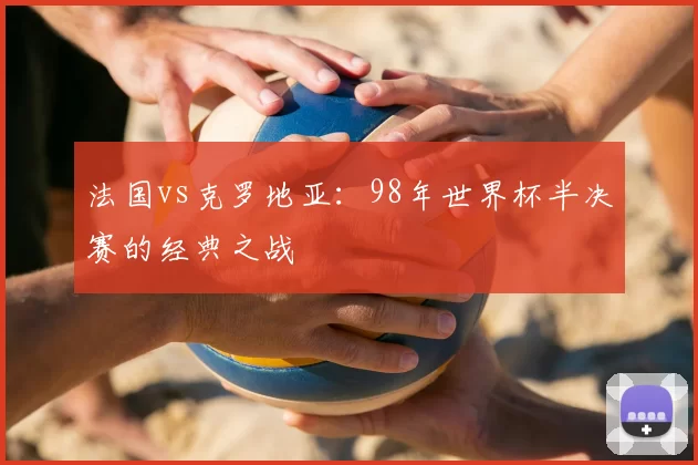 法国vs克罗地亚:98年世界杯半决赛的经典之战