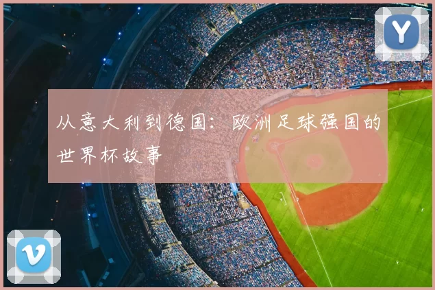 从意大利到德国:欧洲足球强国的世界杯故事