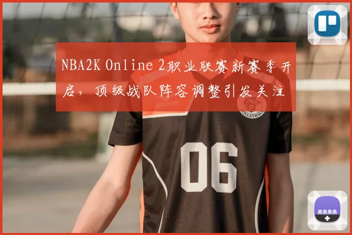 NBA2K Online 2职业联赛新赛季开启，顶级战队阵容调整引发关注