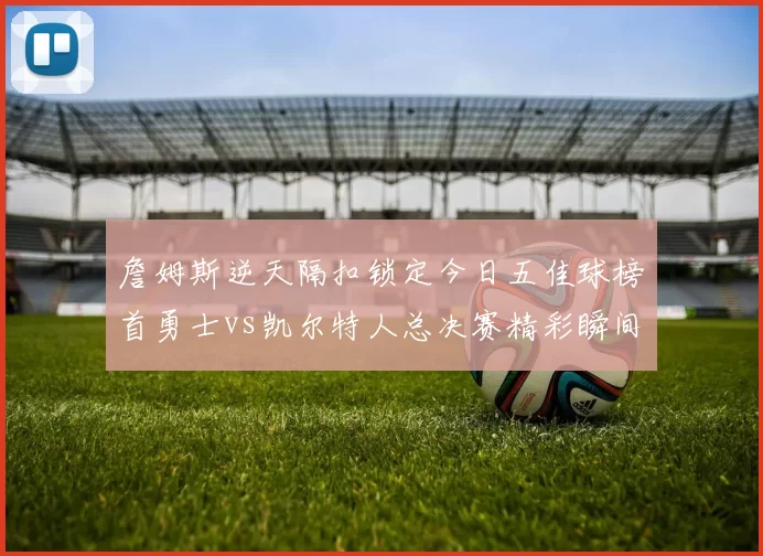 詹姆斯逆天隔扣锁定今日五佳球榜首勇士vs凯尔特人总决赛精彩瞬间回顾