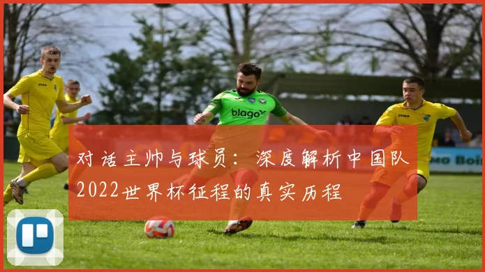 对话主帅与球员:深度解析中国队2022世界杯征程的真实历程