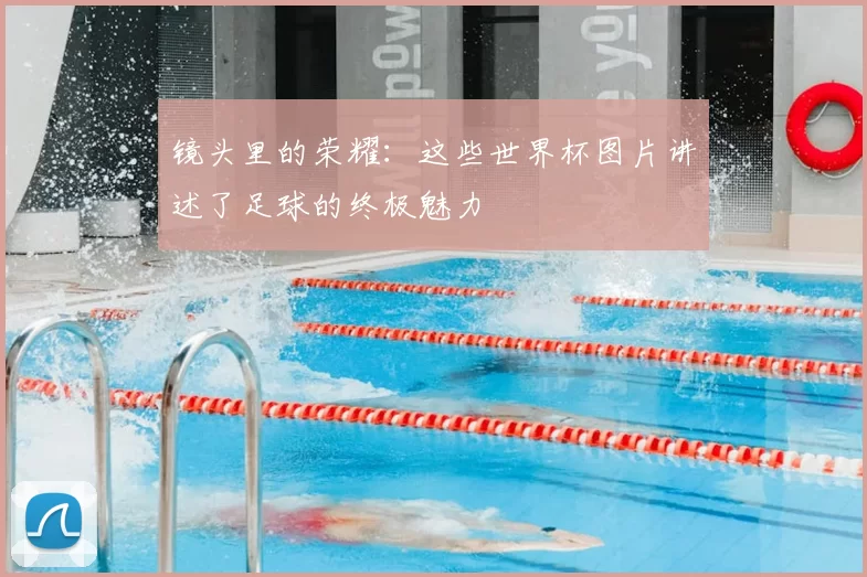 镜头里的荣耀:这些世界杯图片讲述了足球的终极魅力