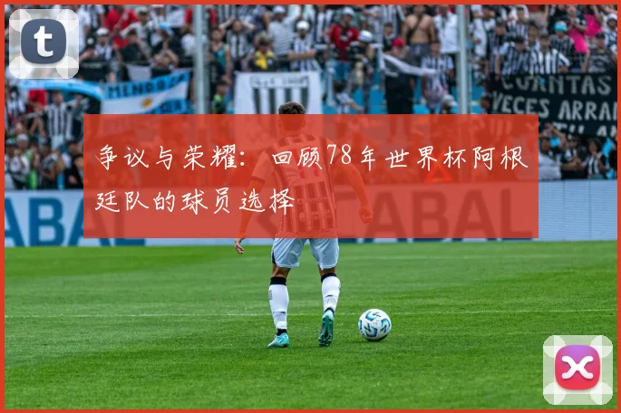 争议与荣耀:回顾78年世界杯阿根廷队的球员选择