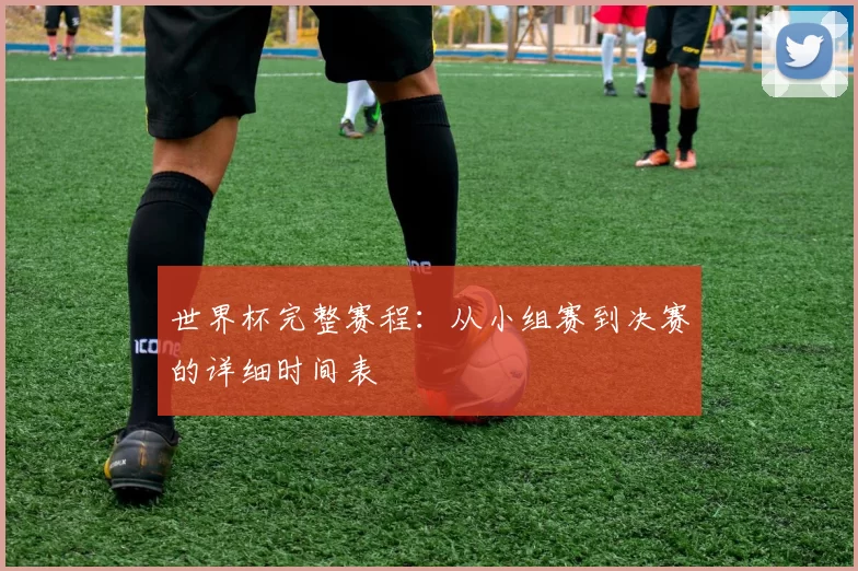 世界杯完整赛程:从小组赛到决赛的详细时间表
