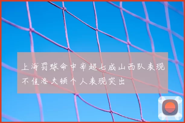 上海罚球命中率超七成山西队表现不佳洛夫顿个人表现突出