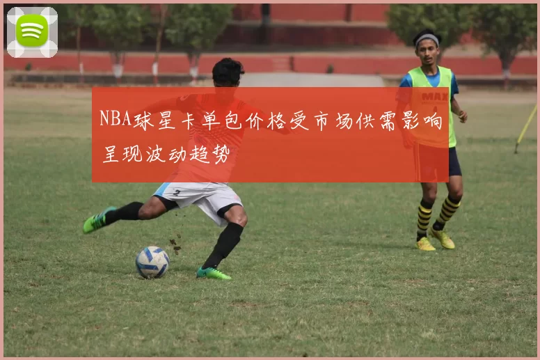 NBA球星卡单包价格受市场供需影响呈现波动趋势