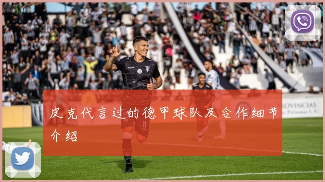 皮克代言过的德甲球队及合作细节介绍