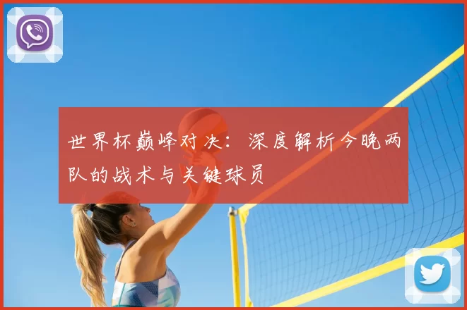 世界杯巅峰对决:深度解析今晚两队的战术与关键球员
