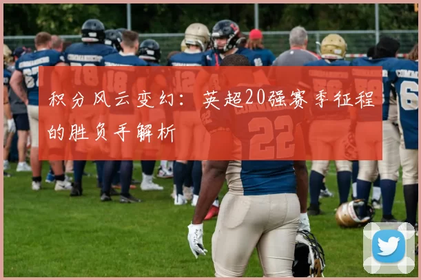 积分风云变幻:英超20强赛季征程的胜负手解析