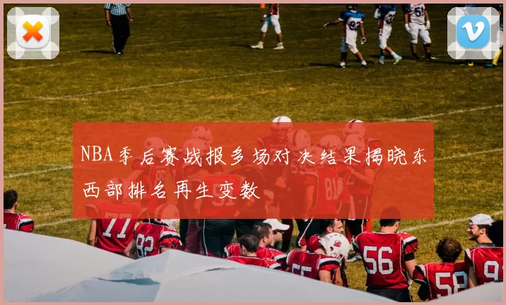 NBA季后赛战报多场对决结果揭晓东西部排名再生变数