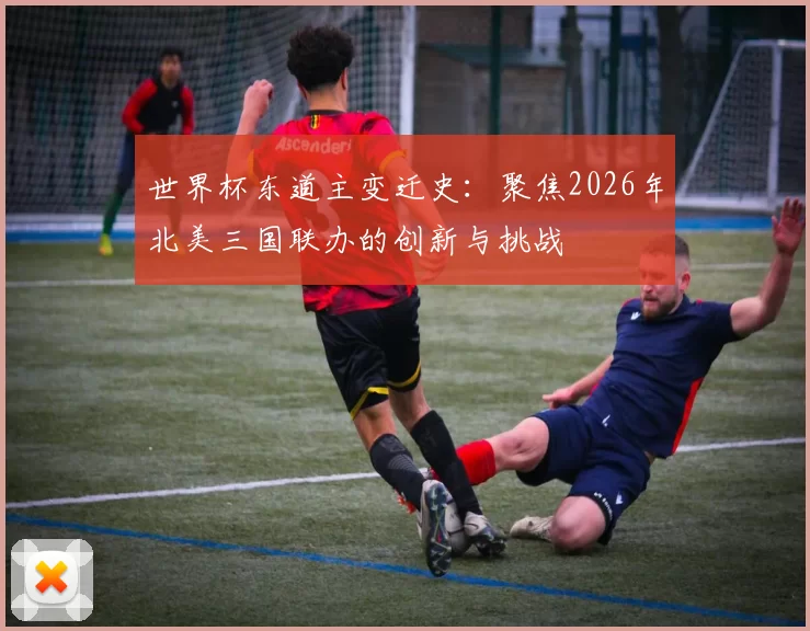 世界杯东道主变迁史:聚焦2026年北美三国联办的创新与挑战