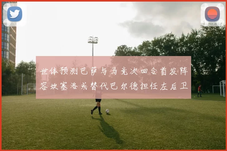 世体预测巴萨与马竞次回合首发阵容坎塞洛或替代巴尔德担任左后卫