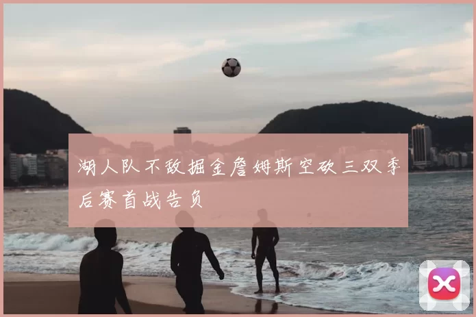 湖人队不敌掘金詹姆斯空砍三双季后赛首战告负