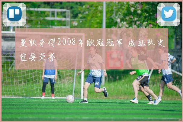曼联夺得2008年欧冠冠军 成就队史重要荣誉