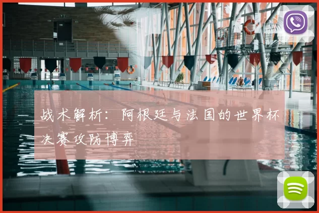 战术解析:阿根廷与法国的世界杯决赛攻防博弈