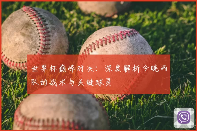 世界杯巅峰对决:深度解析今晚两队的战术与关键球员
