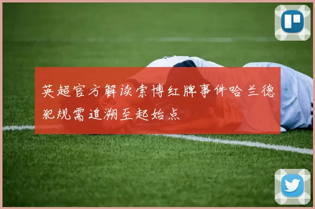 英超官方解读索博红牌事件哈兰德犯规需追溯至起始点