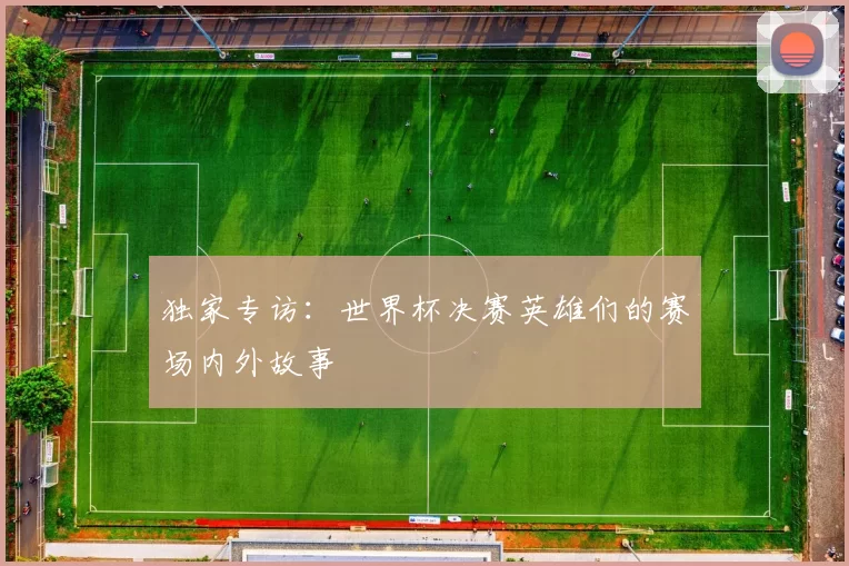 独家专访:世界杯决赛英雄们的赛场内外故事