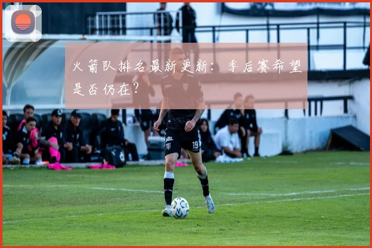 火箭队排名最新更新:季后赛希望是否仍在?