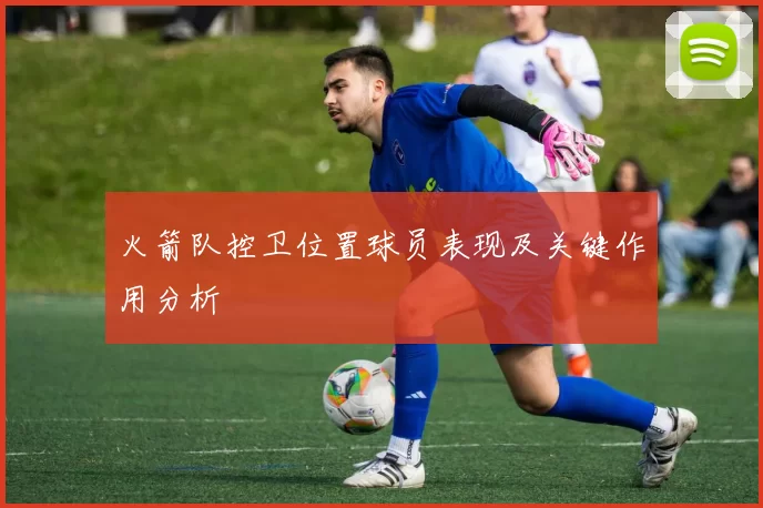 火箭队控卫位置球员表现及关键作用分析