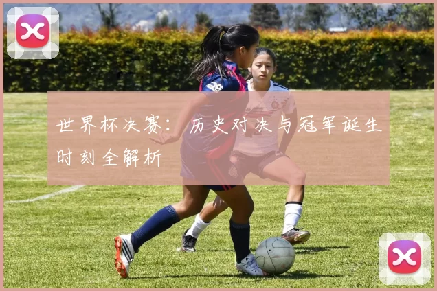 世界杯决赛:历史对决与冠军诞生时刻全解析