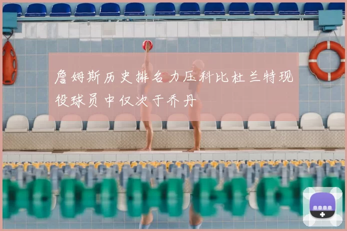 詹姆斯历史排名力压科比杜兰特现役球员中仅次于乔丹