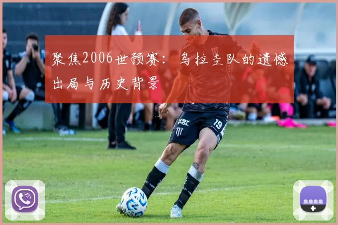 聚焦2006世预赛：乌拉圭队的遗憾出局与历史背景
