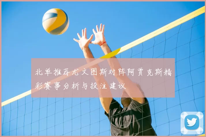 北单推荐尤文图斯对阵阿贾克斯精彩赛事分析与投注建议