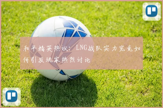 和平精英热议:LNG战队实力究竟如何引发玩家热烈讨论