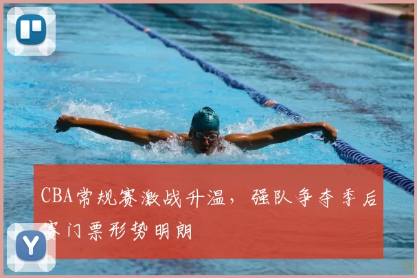 CBA常规赛激战升温,强队争夺季后赛门票形势明朗