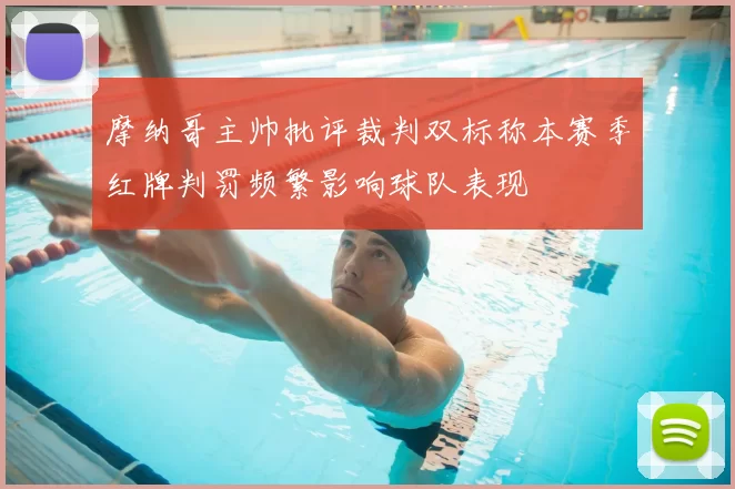 摩纳哥主帅批评裁判双标称本赛季红牌判罚频繁影响球队表现