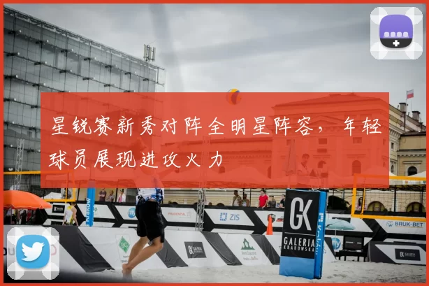 星锐赛新秀对阵全明星阵容,年轻球员展现进攻火力